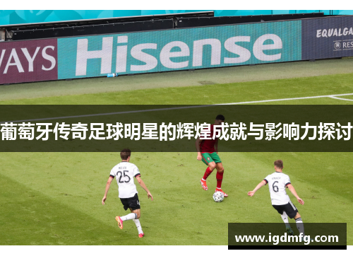 葡萄牙传奇足球明星的辉煌成就与影响力探讨