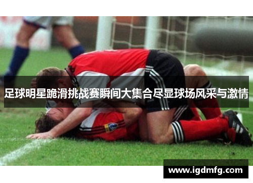 足球明星跪滑挑战赛瞬间大集合尽显球场风采与激情
