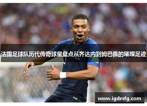 法国足球队历代传奇球星盘点从齐达内到姆巴佩的璀璨足迹