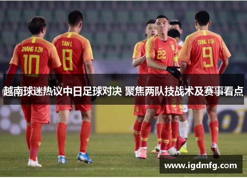 越南球迷热议中日足球对决 聚焦两队技战术及赛事看点