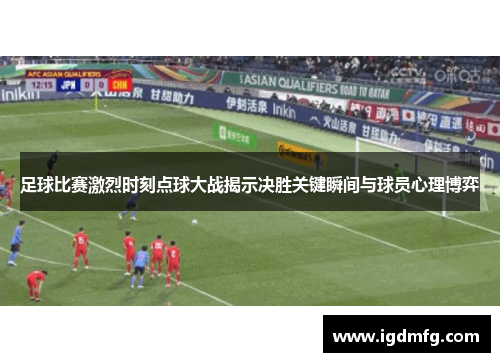 足球比赛激烈时刻点球大战揭示决胜关键瞬间与球员心理博弈