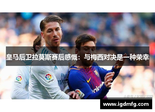 皇马后卫拉莫斯赛后感慨：与梅西对决是一种荣幸