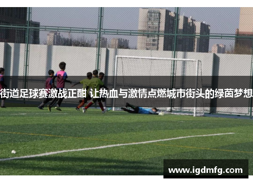 街道足球赛激战正酣 让热血与激情点燃城市街头的绿茵梦想