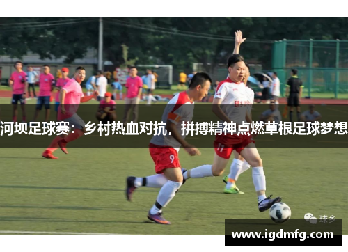 河坝足球赛：乡村热血对抗，拼搏精神点燃草根足球梦想